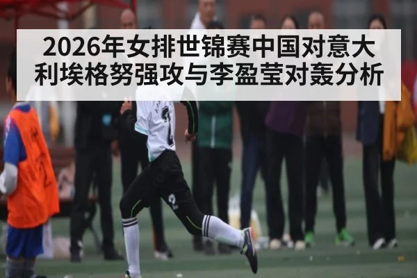 2026年女排世锦赛中国对意大利埃格努强攻与李盈莹对轰分析 | kaiyun