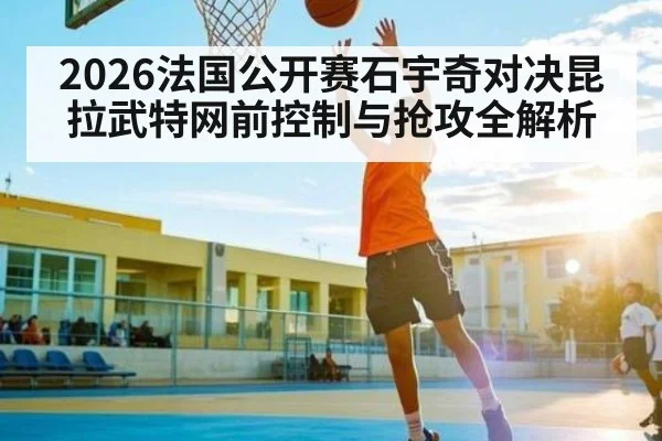 2026法国公开赛石宇奇对决昆拉武特网前控制与抢攻全解析 | kaiyun