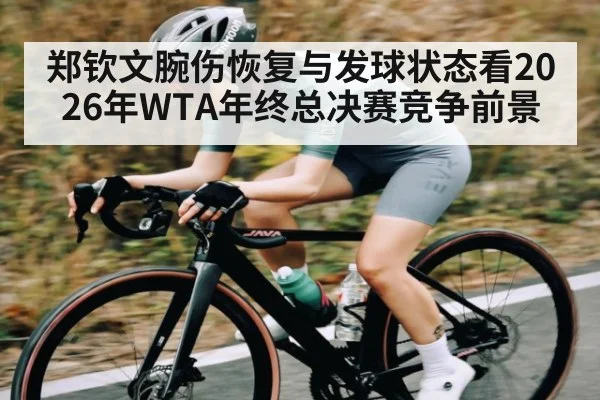 郑钦文腕伤恢复与发球状态看2026年WTA年终总决赛竞争前景