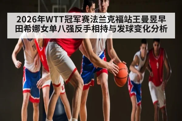 2026年WTT冠军赛法兰克福站王曼昱早田希娜女单八强反手相持与发球变化分析