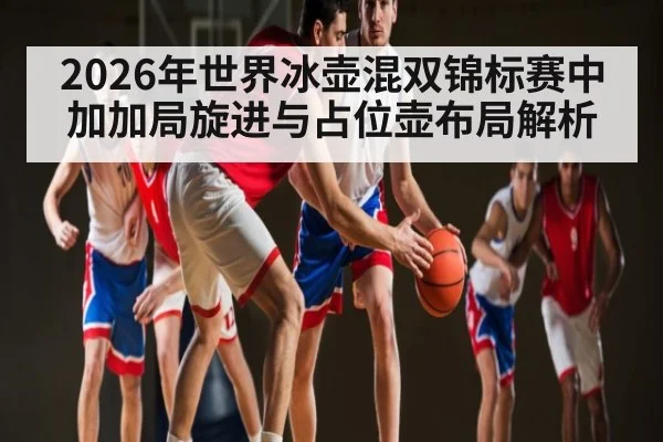 2026年世界冰壶混双锦标赛中加加局旋进与占位壶布局解析