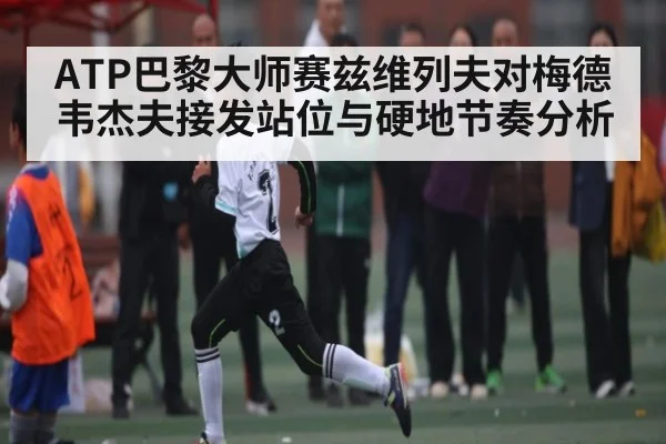 ATP巴黎大师赛兹维列夫对梅德韦杰夫接发站位与硬地节奏分析