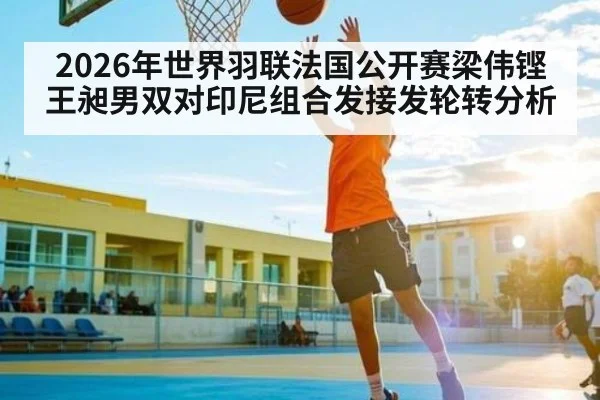 2026年世界羽联法国公开赛梁伟铿王昶男双对印尼组合发接发轮转分析 - kaiyun